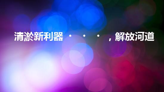 清淤新利器，解放河道疑團！